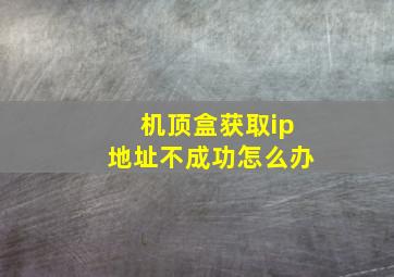 机顶盒获取ip地址不成功怎么办