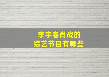 李宇春肖战的综艺节目有哪些