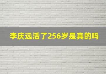 李庆远活了256岁是真的吗