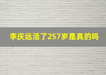 李庆远活了257岁是真的吗