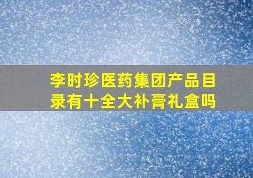 李时珍医药集团产品目录有十全大补膏礼盒吗