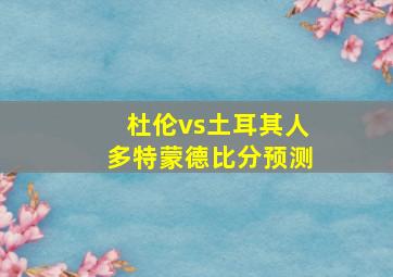 杜伦vs土耳其人多特蒙德比分预测