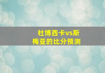 杜博西卡vs斯梅亚的比分预测