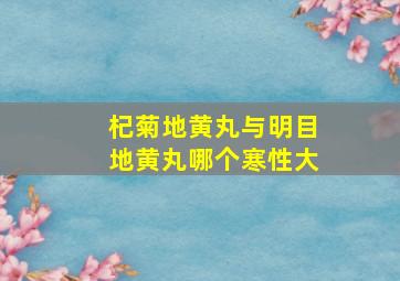 杞菊地黄丸与明目地黄丸哪个寒性大