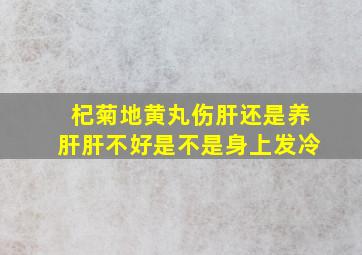 杞菊地黄丸伤肝还是养肝肝不好是不是身上发冷