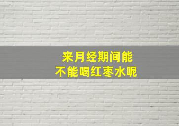 来月经期间能不能喝红枣水呢