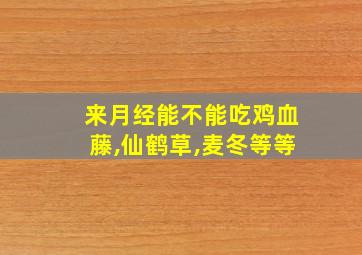 来月经能不能吃鸡血藤,仙鹤草,麦冬等等