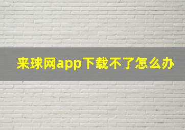 来球网app下载不了怎么办