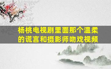 杨桃电视剧里面那个温柔的谎言和摄影师吻戏视频