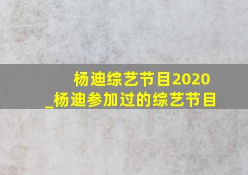 杨迪综艺节目2020_杨迪参加过的综艺节目