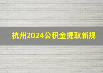 杭州2024公积金提取新规