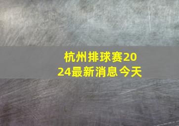 杭州排球赛2024最新消息今天