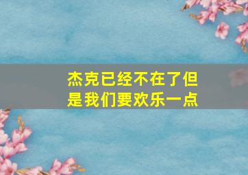 杰克已经不在了但是我们要欢乐一点