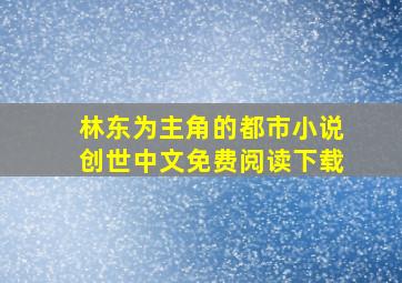 林东为主角的都市小说创世中文免费阅读下载