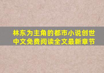 林东为主角的都市小说创世中文免费阅读全文最新章节