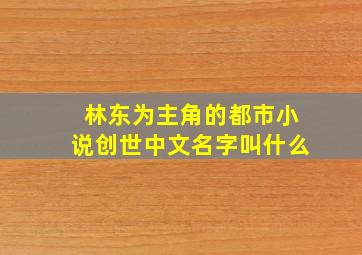 林东为主角的都市小说创世中文名字叫什么