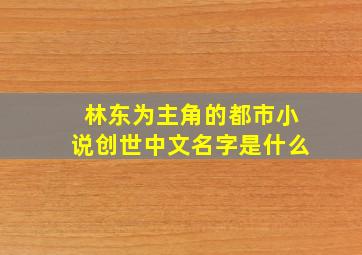 林东为主角的都市小说创世中文名字是什么