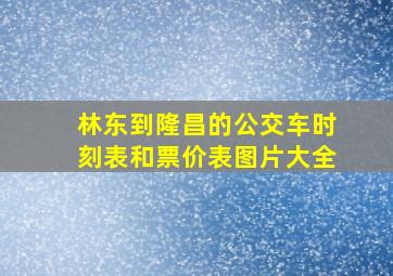 林东到隆昌的公交车时刻表和票价表图片大全