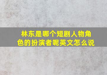 林东是哪个短剧人物角色的扮演者呢英文怎么说