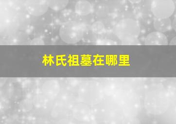 林氏祖墓在哪里