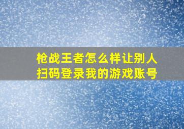 枪战王者怎么样让别人扫码登录我的游戏账号