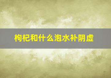 枸杞和什么泡水补阴虚