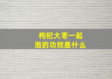 枸杞大枣一起泡的功效是什么