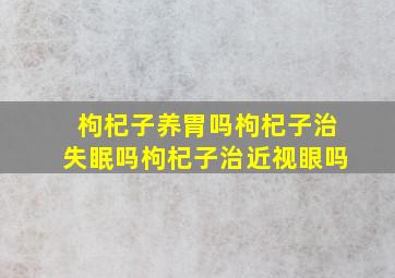 枸杞子养胃吗枸杞子治失眠吗枸杞子治近视眼吗