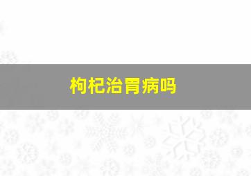 枸杞治胃病吗