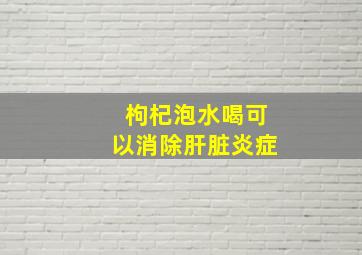 枸杞泡水喝可以消除肝脏炎症