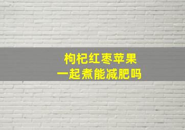 枸杞红枣苹果一起煮能减肥吗