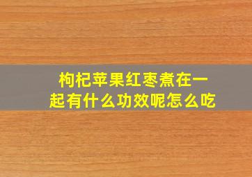 枸杞苹果红枣煮在一起有什么功效呢怎么吃