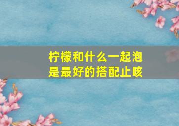 柠檬和什么一起泡是最好的搭配止咳