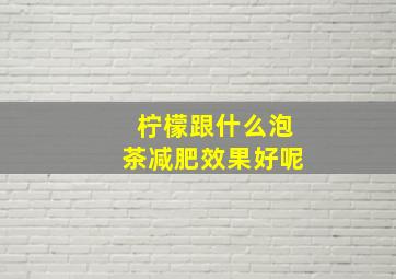 柠檬跟什么泡茶减肥效果好呢