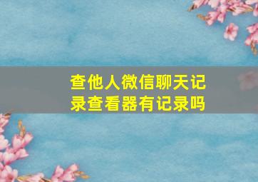 查他人微信聊天记录查看器有记录吗