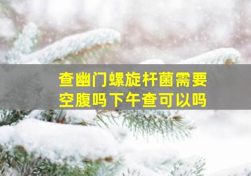 查幽门螺旋杆菌需要空腹吗下午查可以吗