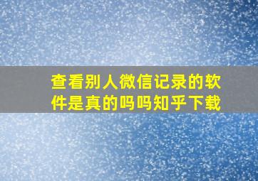 查看别人微信记录的软件是真的吗吗知乎下载