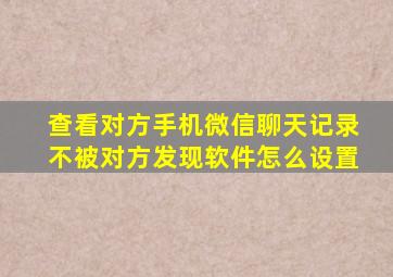 查看对方手机微信聊天记录不被对方发现软件怎么设置