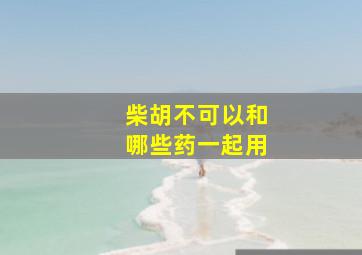 柴胡不可以和哪些药一起用