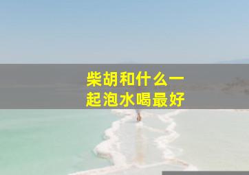 柴胡和什么一起泡水喝最好