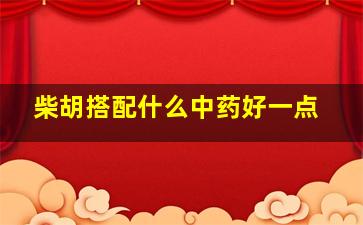 柴胡搭配什么中药好一点