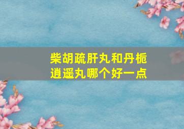 柴胡疏肝丸和丹栀逍遥丸哪个好一点