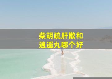 柴胡疏肝散和逍遥丸哪个好