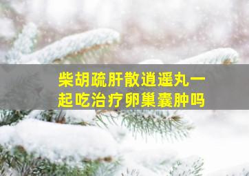 柴胡疏肝散逍遥丸一起吃治疗卵巢囊肿吗