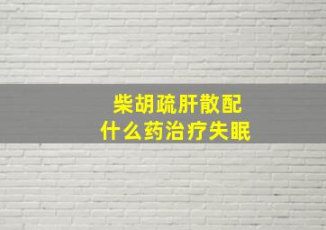 柴胡疏肝散配什么药治疗失眠