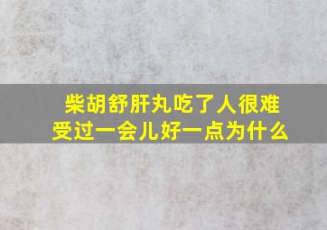 柴胡舒肝丸吃了人很难受过一会儿好一点为什么