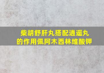 柴胡舒肝丸搭配逍遥丸的作用佩阿木西林维酸钾