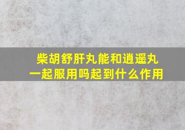 柴胡舒肝丸能和逍遥丸一起服用吗起到什么作用