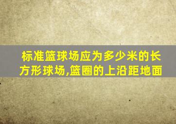 标准篮球场应为多少米的长方形球场,篮圈的上沿距地面