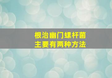 根治幽门螺杆菌主要有两种方法